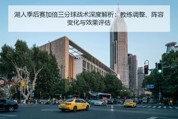 湖人季后赛加倍三分球战术深度解析：教练调整、阵容变化与效果评估