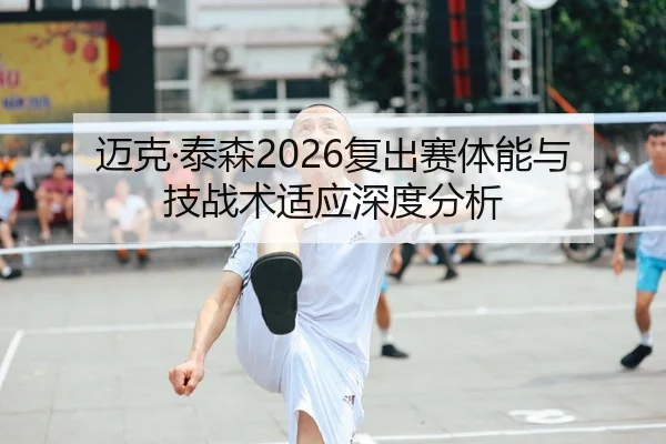 迈克·泰森2026复出赛体能与技战术适应深度分析