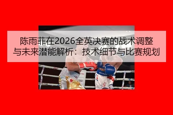 陈雨菲在2026全英决赛的战术调整与未来潜能解析：技术细节与比赛规划